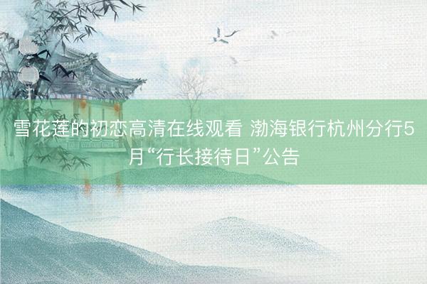 雪花莲的初恋高清在线观看 渤海银行杭州分行5月“行长接待日”公告