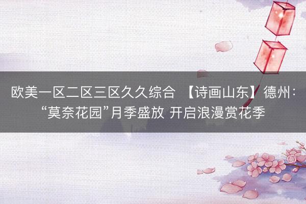 欧美一区二区三区久久综合 【诗画山东】德州：“莫奈花园”月季盛放 开启浪漫赏花季