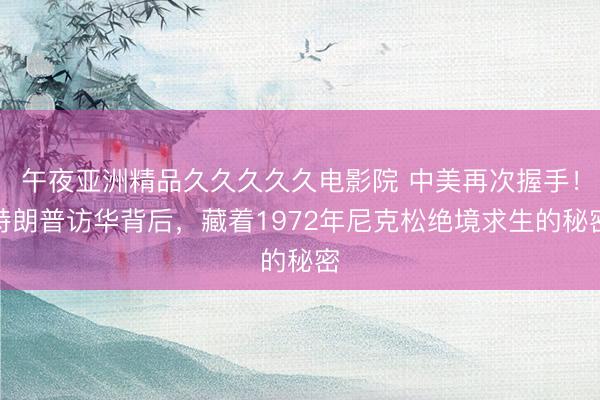 午夜亚洲精品久久久久久电影院 中美再次握手！特朗普访华背后，藏着1972年尼克松绝境求生的秘密