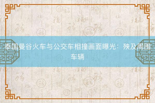 泰国曼谷火车与公交车相撞画面曝光：殃及周围车辆