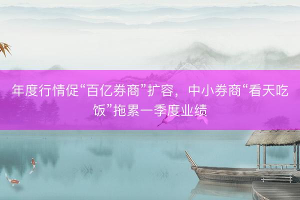 年度行情促“百亿券商”扩容，中小券商“看天吃饭”拖累一季度业绩