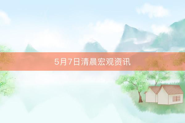 5月7日清晨宏观资讯