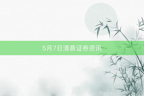 5月7日清晨证券资讯