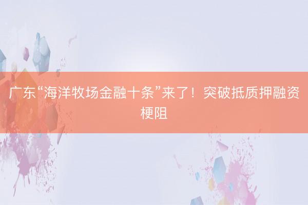 广东“海洋牧场金融十条”来了！突破抵质押融资梗阻