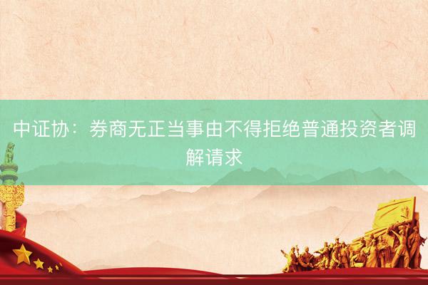 中证协：券商无正当事由不得拒绝普通投资者调解请求