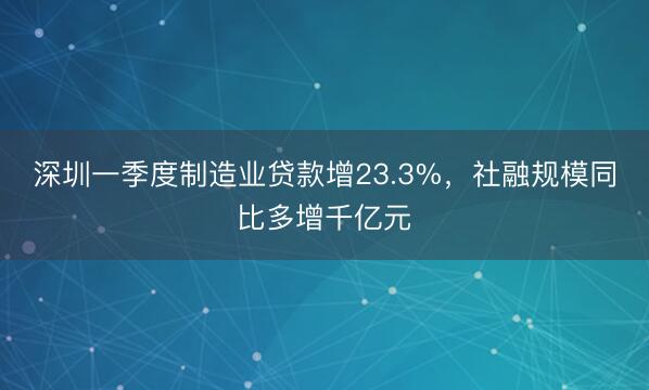 深圳一季度制造业贷款增23.3%，社融规模同比多增千亿元