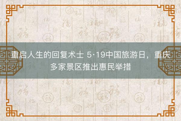 重启人生的回复术士 5·19中国旅游日，重庆多家景区推出惠民举措