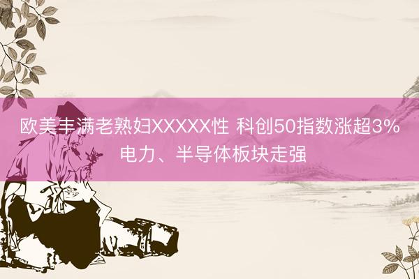 欧美丰满老熟妇XXXXX性 科创50指数涨超3% 电力、半导体板块走强