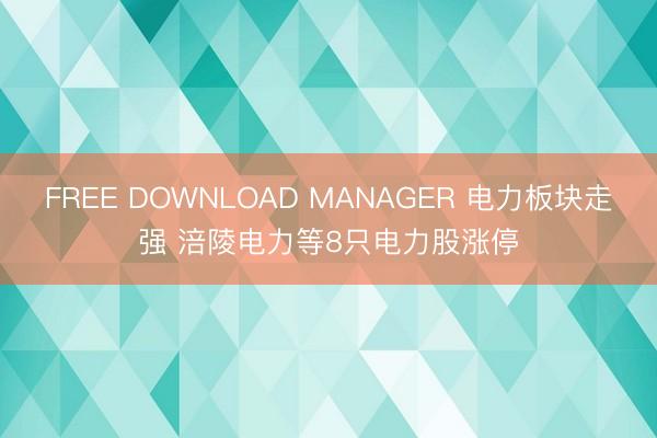 FREE DOWNLOAD MANAGER 电力板块走强 涪陵电力等8只电力股涨停