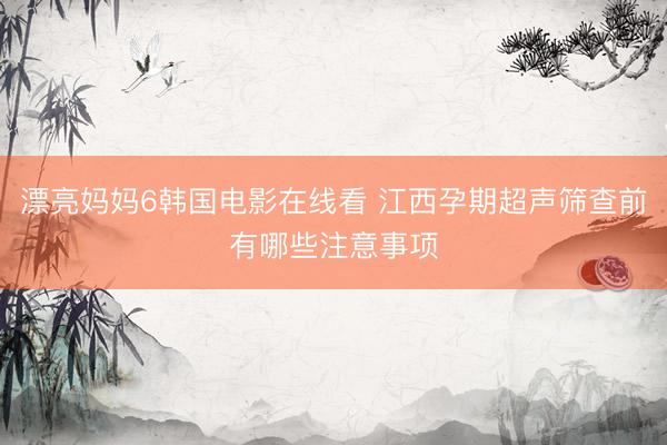 漂亮妈妈6韩国电影在线看 江西孕期超声筛查前有哪些注意事项