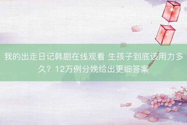 我的出走日记韩剧在线观看 生孩子到底该用力多久？12万例分娩给出更细答案