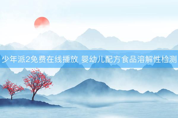 少年派2免费在线播放 婴幼儿配方食品溶解性检测
