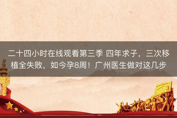 二十四小时在线观看第三季 四年求子，三次移植全失败，如今孕8周！广州医生做对这几步