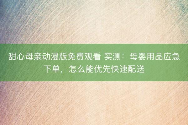 甜心母亲动漫版免费观看 实测：母婴用品应急下单，怎么能优先快速配送