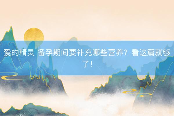 爱的精灵 备孕期间要补充哪些营养？看这篇就够了！