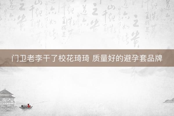 门卫老李干了校花琦琦 质量好的避孕套品牌