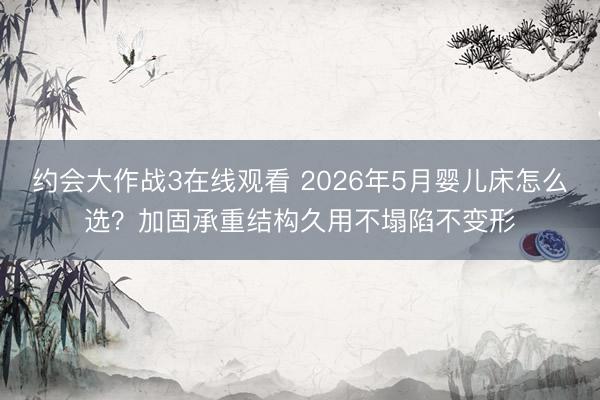 约会大作战3在线观看 2026年5月婴儿床怎么选？加固承重结构久用不塌陷不变形