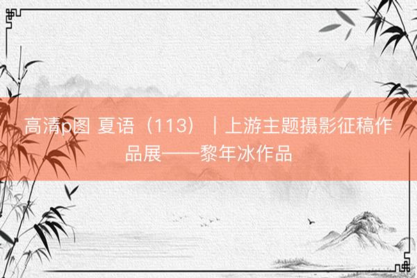 高清p图 夏语（113）｜上游主题摄影征稿作品展——黎年冰作品
