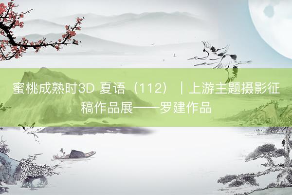 蜜桃成熟时3D 夏语（112）｜上游主题摄影征稿作品展——罗建作品