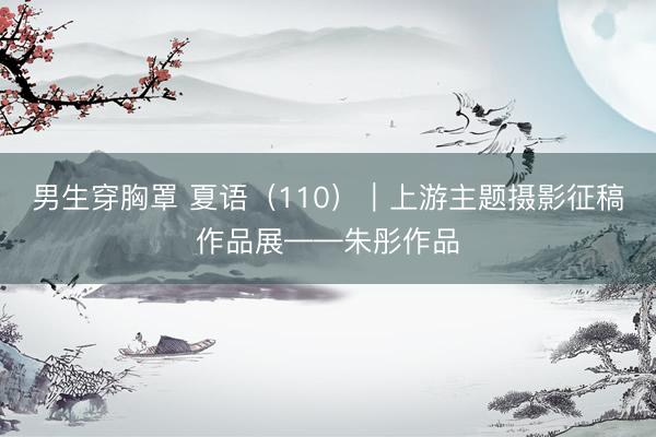 男生穿胸罩 夏语（110）｜上游主题摄影征稿作品展——朱彤作品