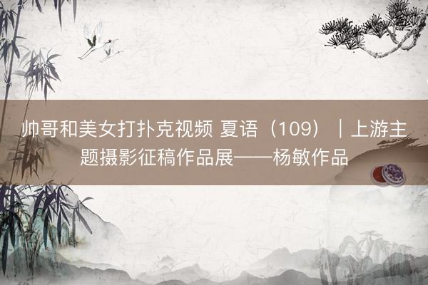 帅哥和美女打扑克视频 夏语（109）｜上游主题摄影征稿作品展——杨敏作品