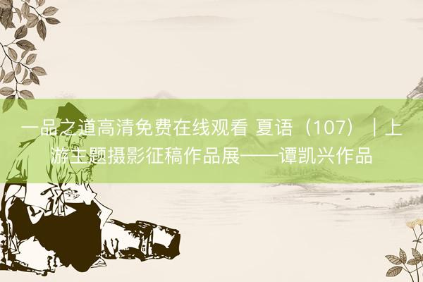 一品之道高清免费在线观看 夏语（107）｜上游主题摄影征稿作品展——谭凯兴作品