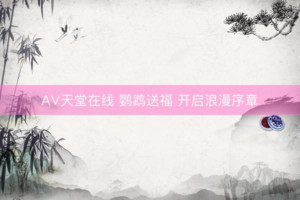 А∨天堂在线 鹦鹉送福 开启浪漫序章