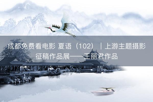 成都免费看电影 夏语（102）｜上游主题摄影征稿作品展——王丽君作品