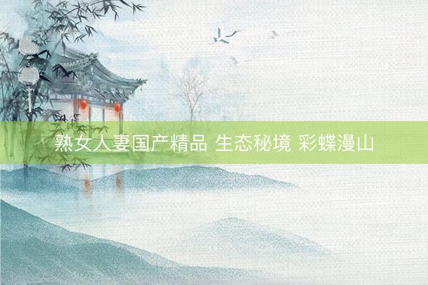 熟女人妻国产精品 生态秘境 彩蝶漫山