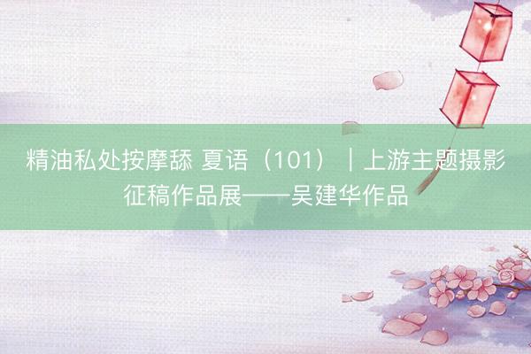 精油私处按摩舔 夏语（101）｜上游主题摄影征稿作品展——吴建华作品
