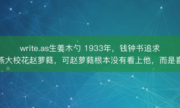write.as生姜木勺 1933年，钱钟书追求燕大校花赵萝蕤，可赵萝蕤根本没有看上他，而是喜
