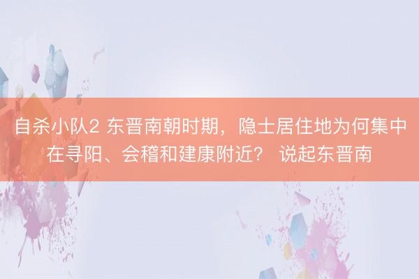 自杀小队2 东晋南朝时期,隐士居住地为何集中在寻阳、会稽和建康附近? 说起东晋南