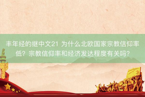 丰年经的继中文21 为什么北欧国家宗教信仰率低？宗教信仰率和经济发达程度有关吗？