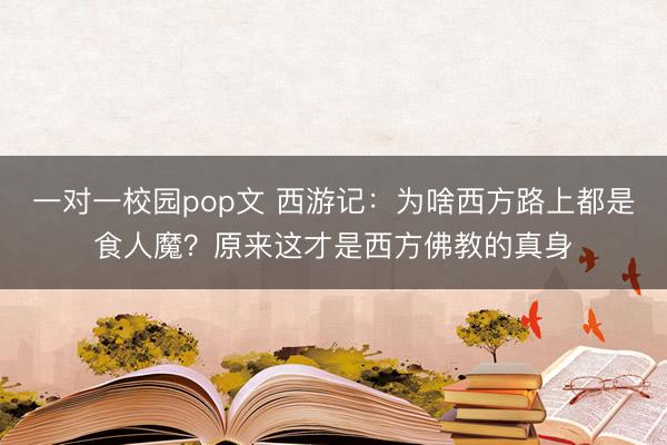 一对一校园pop文 西游记：为啥西方路上都是食人魔？原来这才是西方佛教的真身
