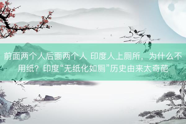 前面两个人后面两个人 印度人上厕所，为什么不用纸？印度“无纸化如厕”历史由来太奇葩