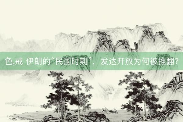 色，戒 伊朗的“民国时期”，发达开放为何被推翻？