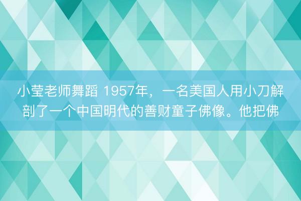 小莹老师舞蹈 1957年，一名美国人用小刀解剖了一个中国明代的善财童子佛像。他把佛
