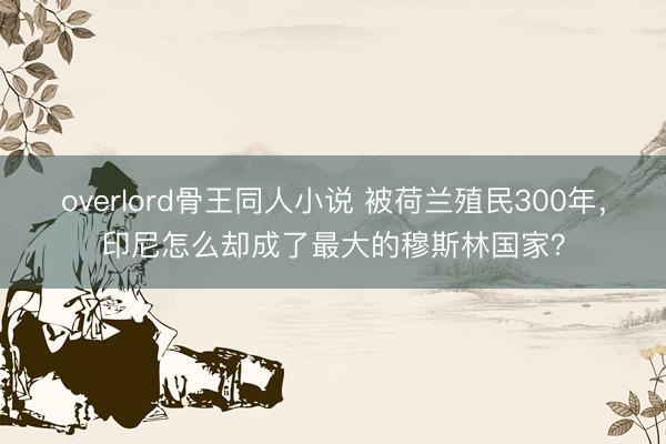 overlord骨王同人小说 被荷兰殖民300年，印尼怎么却成了最大的穆斯林国家？