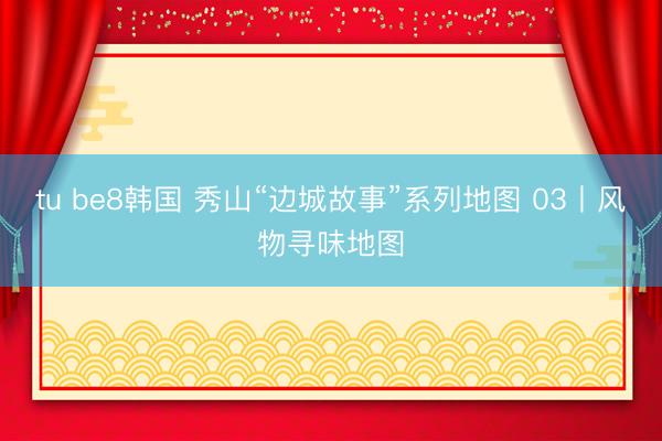 tu be8韩国 秀山“边城故事”系列地图 03丨风物寻味地图