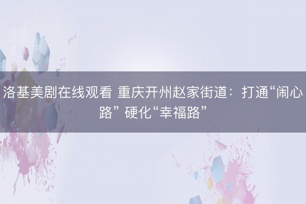 洛基美剧在线观看 重庆开州赵家街道：打通“闹心路” 硬化“幸福路”