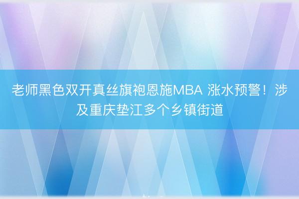 老师黑色双开真丝旗袍恩施MBA 涨水预警！涉及重庆垫江多个乡镇街道