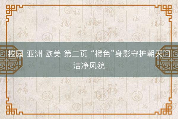 校园 亚洲 欧美 第二页 “橙色”身影守护朝天门洁净风貌