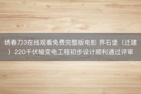绣春刀3在线观看免费完整版电影 界石堡（迁建）220千伏输变电工程初步设计顺利通过评审