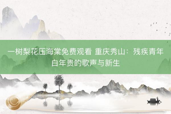 一树梨花压海棠免费观看 重庆秀山：残疾青年白年贵的歌声与新生