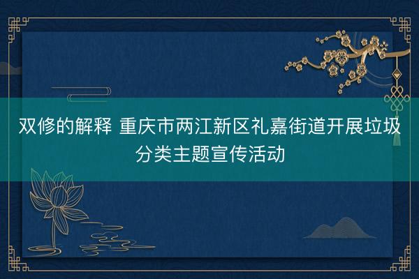 双修的解释 重庆市两江新区礼嘉街道开展垃圾分类主题宣传活动