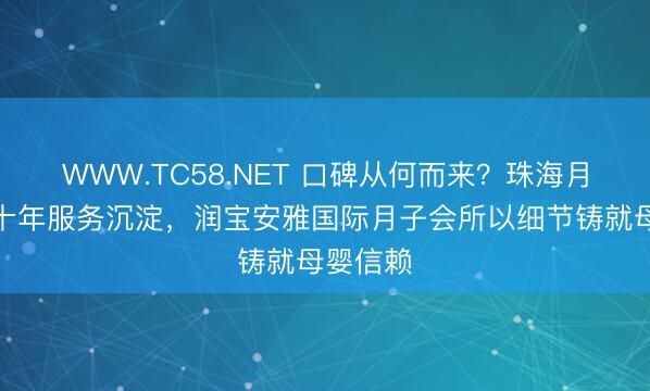 WWW.TC58.NET 口碑从何而来？珠海月子会所十年服务沉淀，润宝安雅国际月子会所以细节铸就母婴信赖