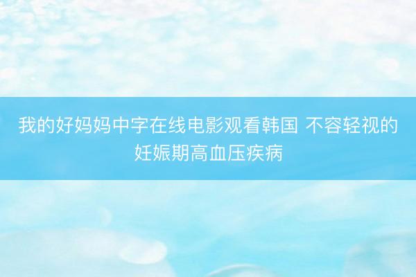 我的好妈妈中字在线电影观看韩国 不容轻视的妊娠期高血压疾病