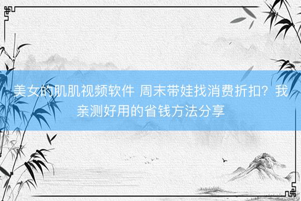 美女的肌肌视频软件 周末带娃找消费折扣？我亲测好用的省钱方法分享