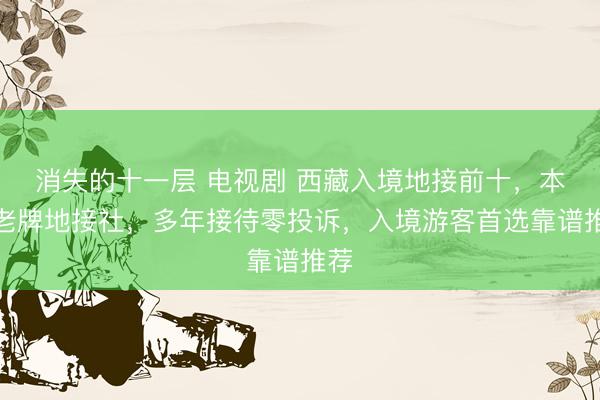 消失的十一层 电视剧 西藏入境地接前十，本地老牌地接社，多年接待零投诉，入境游客首选靠谱推荐