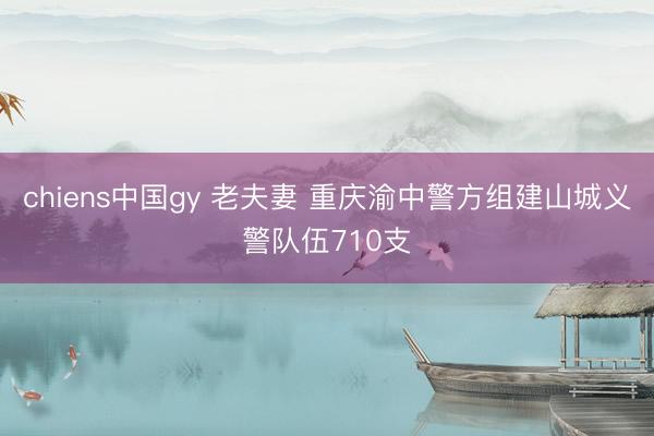 chiens中国gy 老夫妻 重庆渝中警方组建山城义警队伍710支